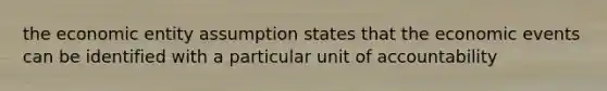 the economic entity assumption states that the economic events can be identified with a particular unit of accountability