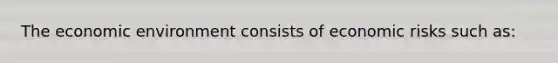 The economic environment consists of economic risks such as: