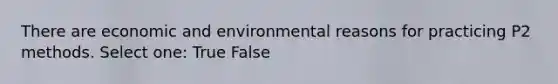 There are economic and environmental reasons for practicing P2 methods. Select one: True False