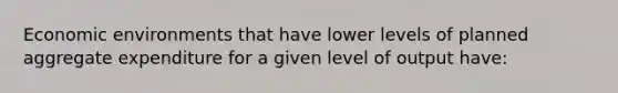 Economic environments that have lower levels of planned aggregate expenditure for a given level of output have:
