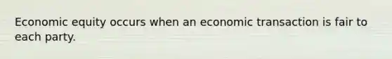 Economic equity occurs when an economic transaction is fair to each party.