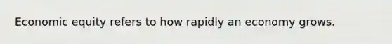 Economic equity refers to how rapidly an economy grows.