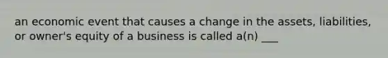 an economic event that causes a change in the assets, liabilities, or owner's equity of a business is called a(n) ___