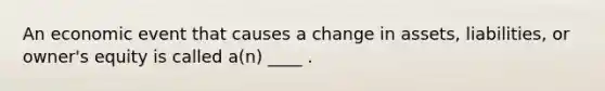 An economic event that causes a change in assets, liabilities, or owner's equity is called a(n) ____ .