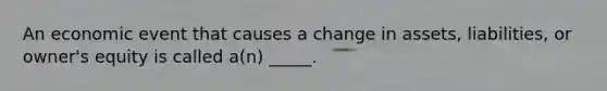 An economic event that causes a change in assets, liabilities, or owner's equity is called a(n) _____.