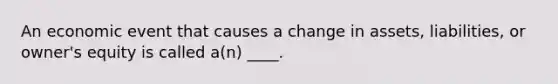 An economic event that causes a change in assets, liabilities, or owner's equity is called a(n) ____.