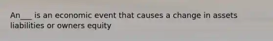 An___ is an economic event that causes a change in assets liabilities or owners equity