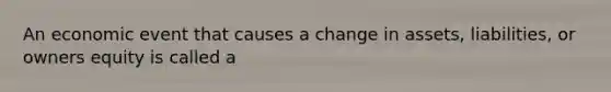 An economic event that causes a change in assets, liabilities, or owners equity is called a