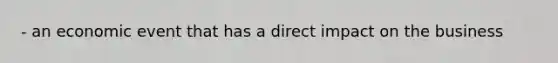 - an economic event that has a direct impact on the business