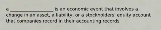 a ___________________ is an economic event that involves a change in an asset, a liability, or a stockholders' equity account that companies record in their accounting records