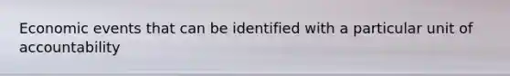 Economic events that can be identified with a particular unit of accountability