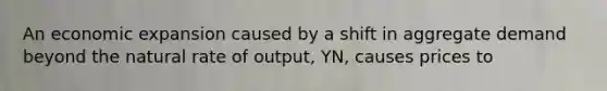 An economic expansion caused by a shift in aggregate demand beyond the natural rate of output, YN, causes prices to