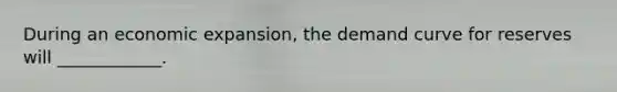 During an economic​ expansion, the demand curve for reserves will​ ____________.