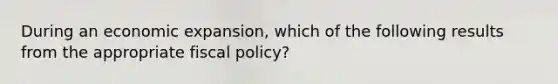 During an economic expansion, which of the following results from the appropriate fiscal policy?