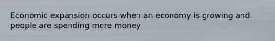 Economic expansion occurs when an economy is growing and people are spending more money