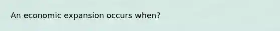 An economic expansion occurs when?