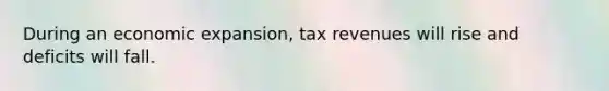 During an economic expansion, tax revenues will rise and deficits will fall.