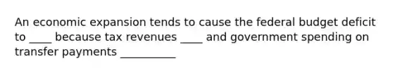 An economic expansion tends to cause the federal budget deficit to ____ because tax revenues ____ and government spending on transfer payments __________