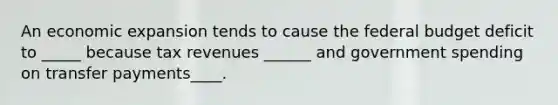 An economic expansion tends to cause the federal budget deficit to _____ because tax revenues ______ and government spending on transfer payments____.