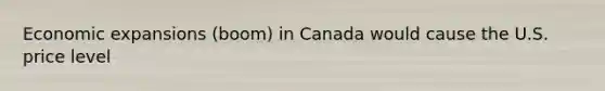 Economic expansions (boom) in Canada would cause the U.S. price level