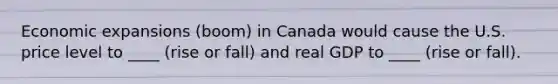 Economic expansions (boom) in Canada would cause the U.S. price level to ____ (rise or fall) and real GDP to ____ (rise or fall).