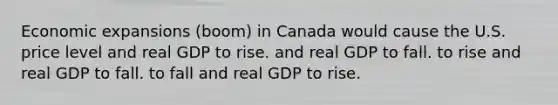 Economic expansions (boom) in Canada would cause the U.S. price level and real GDP to rise. and real GDP to fall. to rise and real GDP to fall. to fall and real GDP to rise.