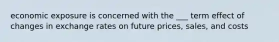 economic exposure is concerned with the ___ term effect of changes in exchange rates on future prices, sales, and costs