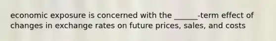 economic exposure is concerned with the ______-term effect of changes in exchange rates on future prices, sales, and costs