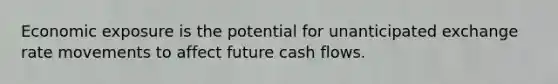 Economic exposure is the potential for unanticipated exchange rate movements to affect future cash flows.