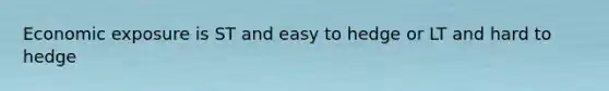 Economic exposure is ST and easy to hedge or LT and hard to hedge