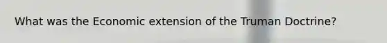 What was the Economic extension of the Truman Doctrine?