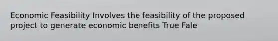 Economic Feasibility Involves the feasibility of the proposed project to generate economic benefits True Fale