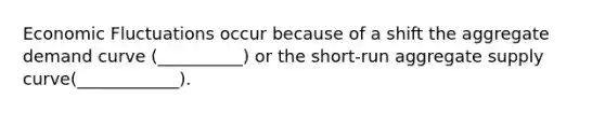 Economic Fluctuations occur because of a shift the aggregate demand curve (__________) or the short-run aggregate supply curve(____________).