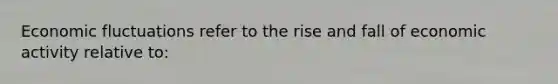 Economic fluctuations refer to the rise and fall of economic activity relative to: