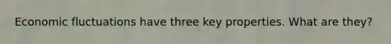 Economic fluctuations have three key properties. What are they?