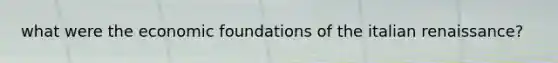 what were the economic foundations of the italian renaissance?