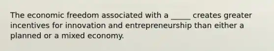 The economic freedom associated with a _____ creates greater incentives for innovation and entrepreneurship than either a planned or a mixed economy.