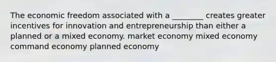 The economic freedom associated with a ________ creates greater incentives for innovation and entrepreneurship than either a planned or a mixed economy. market economy mixed economy command economy planned economy