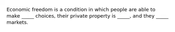 Economic freedom is a condition in which people are able to make​ _____ choices, their private property is​ _____, and they​ _____ markets.