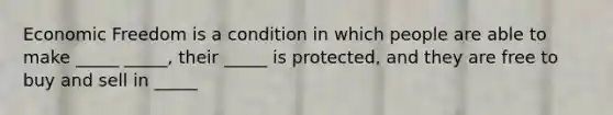 Economic Freedom is a condition in which people are able to make _____ _____, their _____ is protected, and they are free to buy and sell in _____