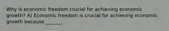 Why is economic freedom crucial for achieving economic​ growth? A) Economic freedom is crucial for achieving economic growth because​ _______