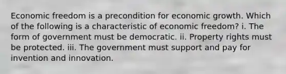 Economic freedom is a precondition for economic growth. Which of the following is a characteristic of economic freedom? i. The form of government must be democratic. ii. Property rights must be protected. iii. The government must support and pay for invention and innovation.