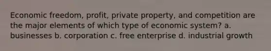 Economic freedom, profit, private property, and competition are the major elements of which type of economic system? a. businesses b. corporation c. free enterprise d. industrial growth