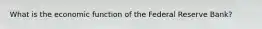 What is the economic function of the Federal Reserve Bank?