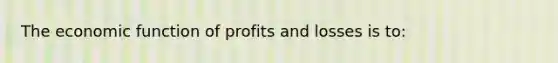 The economic function of profits and losses is to: