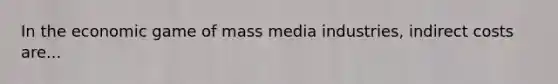 In the economic game of mass media industries, indirect costs are...