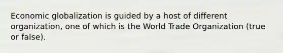 Economic globalization is guided by a host of different organization, one of which is the World Trade Organization (true or false).