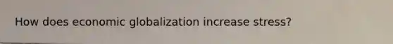 How does economic globalization increase stress?