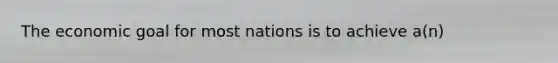 The economic goal for most nations is to achieve a(n)