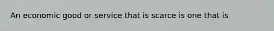 An economic good or service that is scarce is one that is